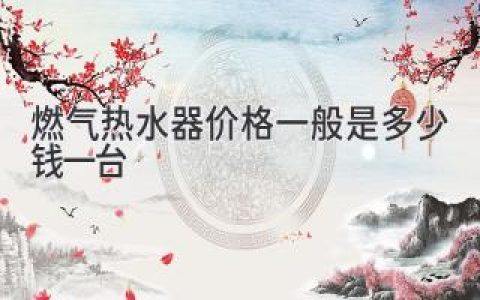 燃?xì)鉄崴鲀r(jià)格一般是多少錢一臺(tái)