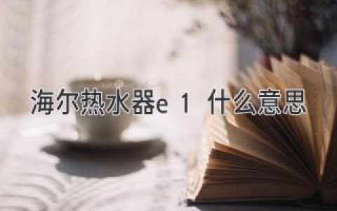 海爾熱水器顯示E1是什么意思？迅速解決常見故障問題