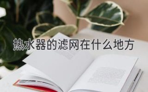 熱水器藏著什么秘密？揭秘濾網(wǎng)的隱藏位置！