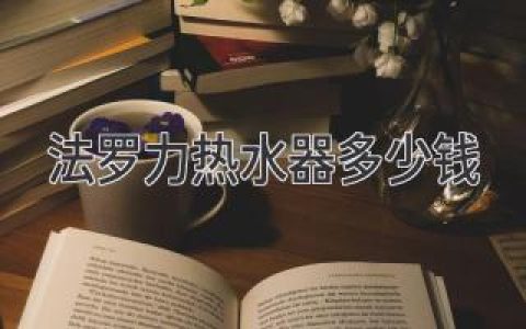 法羅力熱水器價(jià)格一覽：選購指南與性?xún)r(jià)比分析