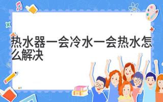 熱水器一會(huì )冷水一會(huì )熱水怎么解決