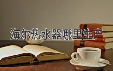 海爾熱水器：品質(zhì)源自何處？探秘其生產(chǎn)基地