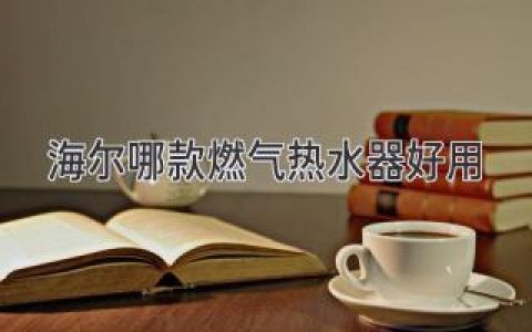 海爾哪款燃?xì)鉄崴骱糜?？給你推薦幾款人氣之選