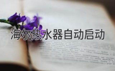 海爾熱水器自動(dòng)啟動(dòng)：告別手動(dòng)，開(kāi)啟智能生活