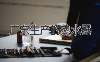 廣東生產(chǎn)的熱水器