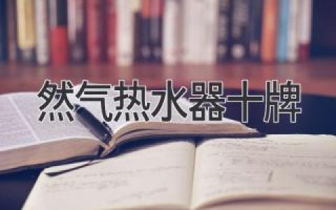 燃?xì)鉄崴髂募覐?qiáng)？十大品牌性能比拼，選購(gòu)指南全解析！