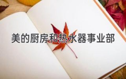 美的廚房和熱水器事業(yè)部：打造美好生活新體驗(yàn)