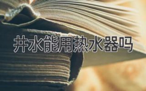 井水能直接用熱水器嗎？你需要知道的真相