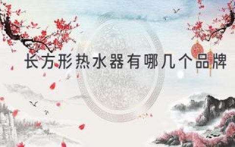 尋找理想伴侶：哪款長(zhǎng)方形熱水器最適合你？