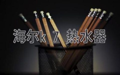 海爾K7 熱水器：創(chuàng)新科技，暢享沐浴新體驗(yàn)