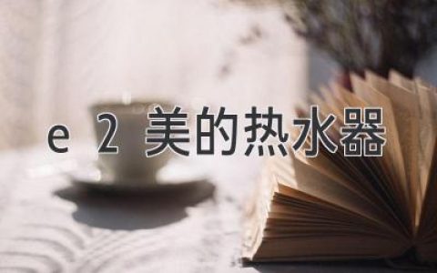 E2美的熱水器：選購(gòu)指南，幫你找到最合適的沐浴神器