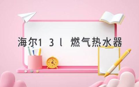 海爾13L燃?xì)鉄崴鳎合硎苁孢m熱水暢享品質(zhì)生活