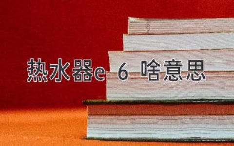 熱水器顯示E6，別慌！快速排查問題，輕松解決！