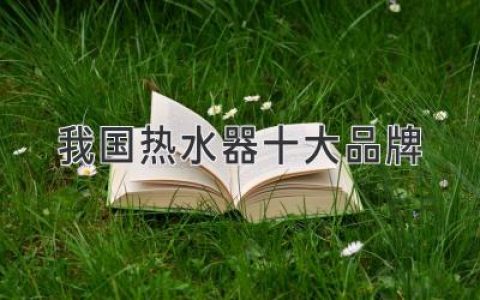 我國熱水器十大品牌：引領(lǐng)舒適家居生活