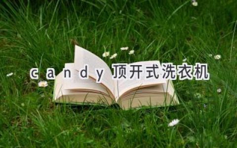 Candy頂開(kāi)式洗衣機(jī)：革新洗護(hù)體驗(yàn)，開(kāi)啟便捷生活