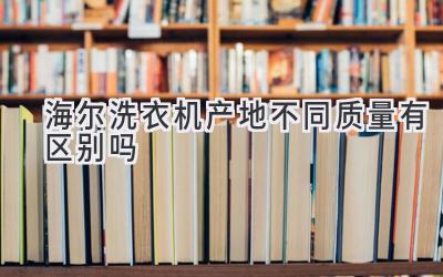 海爾洗衣機(jī)產(chǎn)地不同質(zhì)量有區(qū)別嗎