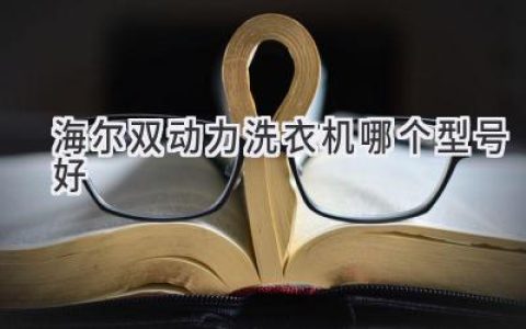 海爾雙動(dòng)力洗衣機(jī)：哪款適合你？性能、功能、價(jià)格全方位對(duì)比