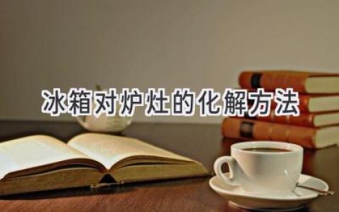 冰箱和爐灶風(fēng)水禁忌：如何化解不利影響？