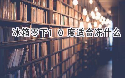 冰箱零下10度適合凍什么