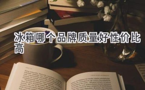 哪個冰箱品牌值得買？質(zhì)量可靠價格親民的推薦