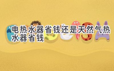 電熱水器省錢還是天然氣熱水器省錢